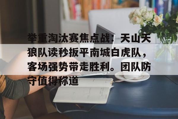 举重淘汰赛焦点战：天山天狼队读秒扳平南城白虎队，客场强势带走胜利。团队防守值得称道的简单介绍